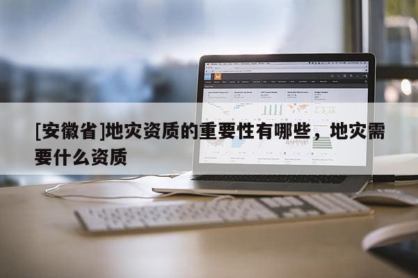 [安徽省]地災(zāi)資質(zhì)的重要性有哪些，地災(zāi)需要什么資質(zhì)