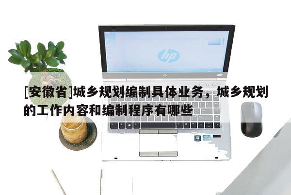 [安徽省]城鄉規劃編制具體業務，城鄉規劃的工作內容和編制程序有哪些