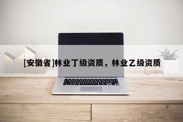 [安徽省]林業丁級資質，林業乙級資質