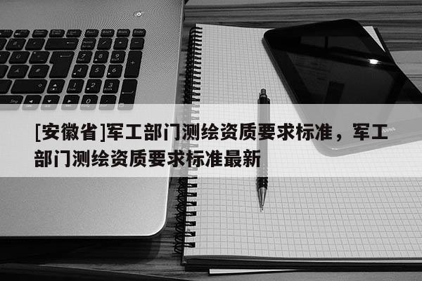 [安徽省]軍工部門測繪資質要求標準，軍工部門測繪資質要求標準最新