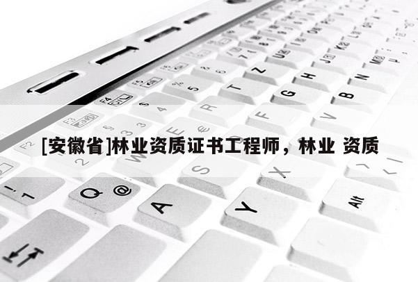 [安徽省]林業(yè)資質證書工程師，林業(yè) 資質