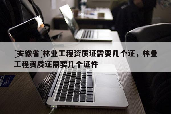 [安徽省]林業(yè)工程資質(zhì)證需要幾個證，林業(yè)工程資質(zhì)證需要幾個證件
