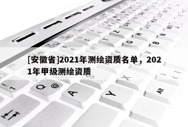 [安徽省]2021年測繪資質名單，2021年甲級測繪資質
