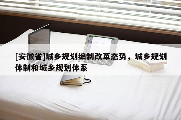 [安徽省]城鄉規劃編制改革態勢，城鄉規劃體制和城鄉規劃體系
