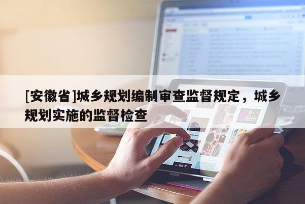 [安徽省]城鄉規劃編制審查監督規定，城鄉規劃實施的監督檢查