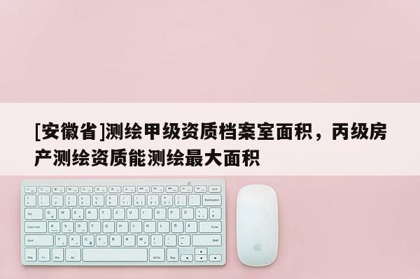 [安徽省]測繪甲級資質檔案室面積，丙級房產測繪資質能測繪最大面積