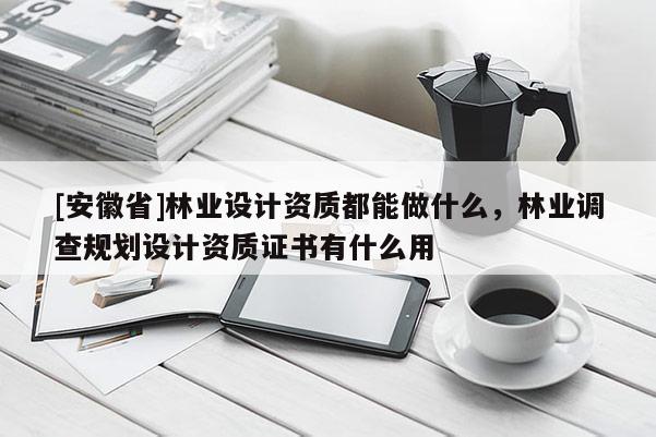 [安徽省]林業設計資質都能做什么，林業調查規劃設計資質證書有什么用