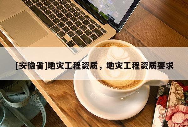 [安徽省]地災工程資質，地災工程資質要求