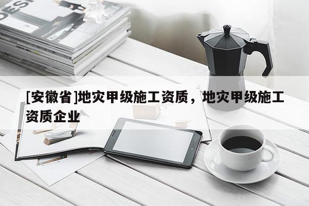 [安徽省]地災甲級施工資質，地災甲級施工資質企業