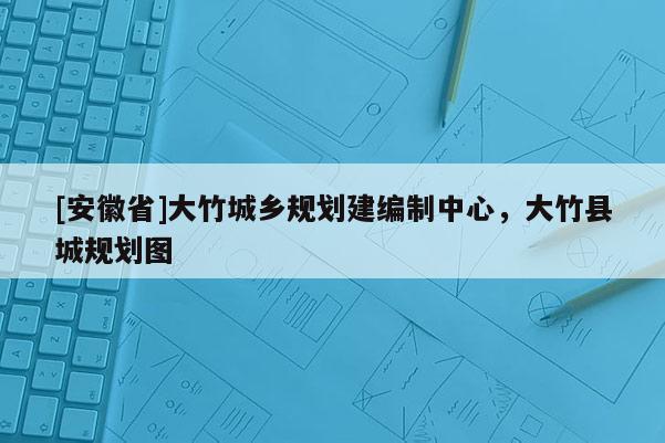 [安徽省]大竹城鄉(xiāng)規(guī)劃建編制中心，大竹縣城規(guī)劃圖