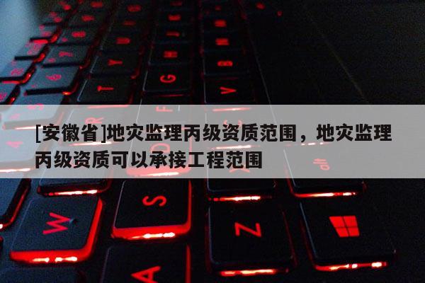 [安徽省]地災(zāi)監(jiān)理丙級(jí)資質(zhì)范圍，地災(zāi)監(jiān)理丙級(jí)資質(zhì)可以承接工程范圍