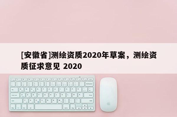 [安徽省]測繪資質(zhì)2020年草案，測繪資質(zhì)征求意見 2020