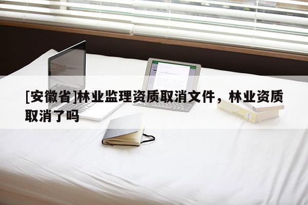 [安徽省]林業監理資質取消文件，林業資質取消了嗎