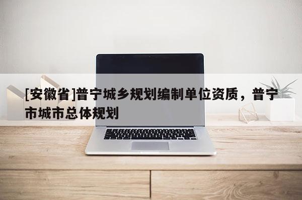 [安徽省]普寧城鄉規劃編制單位資質，普寧市城市總體規劃