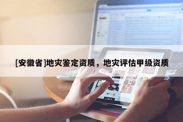 [安徽省]地災鑒定資質，地災評估甲級資質