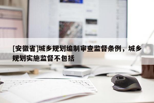 [安徽省]城鄉規劃編制審查監督條例，城鄉規劃實施監督不包括
