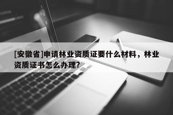 [安徽省]申請林業資質證要什么材料，林業資質證書怎么辦理?