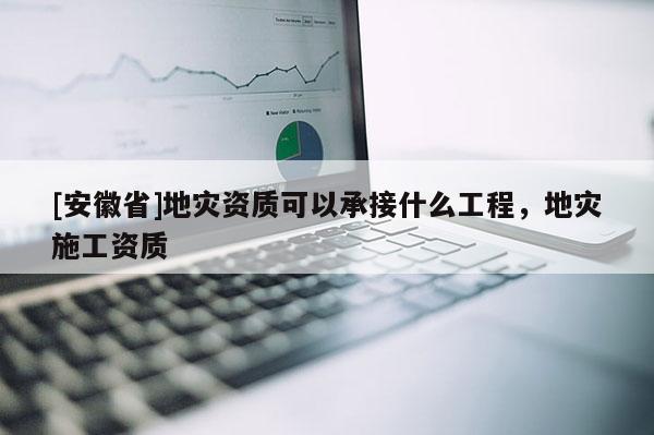 [安徽省]地災(zāi)資質(zhì)可以承接什么工程，地災(zāi)施工資質(zhì)