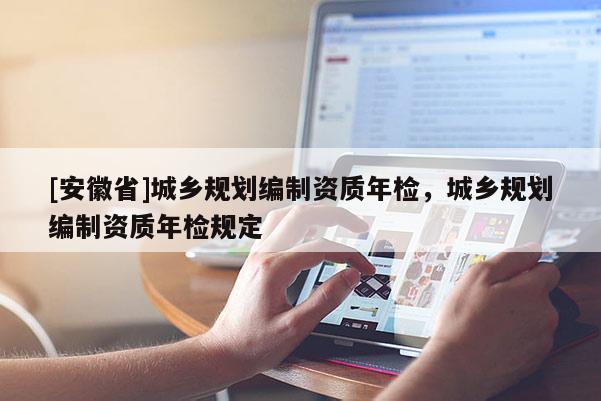 [安徽省]城鄉規劃編制資質年檢，城鄉規劃編制資質年檢規定