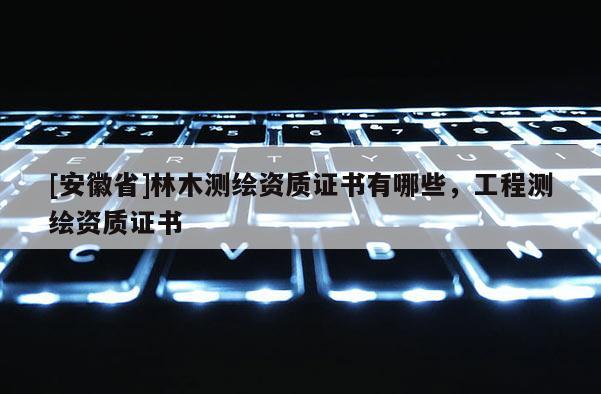 [安徽省]林木測繪資質證書有哪些，工程測繪資質證書