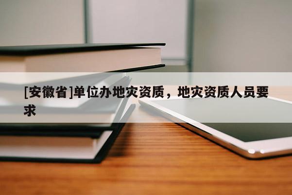[安徽省]單位辦地災資質，地災資質人員要求