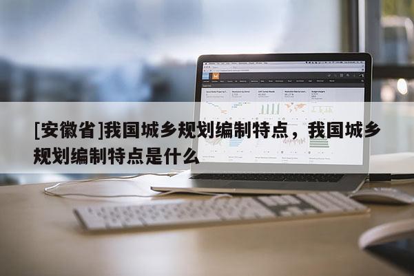 [安徽省]我國城鄉規劃編制特點，我國城鄉規劃編制特點是什么
