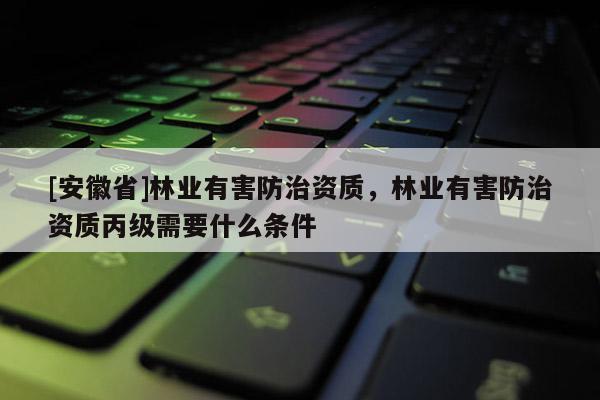 [安徽省]林業有害防治資質，林業有害防治資質丙級需要什么條件