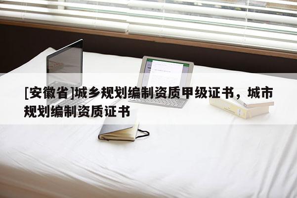 [安徽省]城鄉(xiāng)規(guī)劃編制資質(zhì)甲級(jí)證書，城市規(guī)劃編制資質(zhì)證書