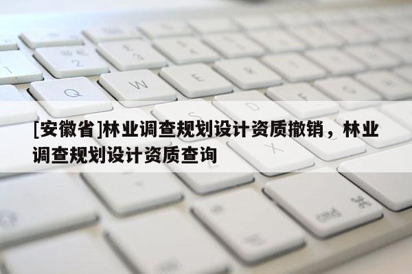 [安徽省]林業調查規劃設計資質撤銷，林業調查規劃設計資質查詢