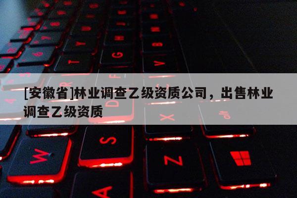 [安徽省]林業調查乙級資質公司，出售林業調查乙級資質