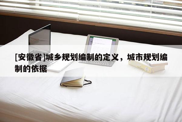 [安徽省]城鄉(xiāng)規(guī)劃編制的定義，城市規(guī)劃編制的依據(jù)