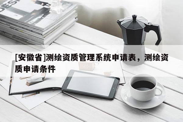 [安徽省]測繪資質管理系統申請表，測繪資質申請條件