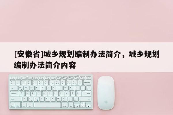 [安徽省]城鄉(xiāng)規(guī)劃編制辦法簡(jiǎn)介，城鄉(xiāng)規(guī)劃編制辦法簡(jiǎn)介內(nèi)容