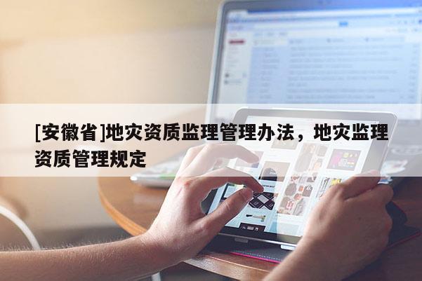 [安徽省]地災資質監理管理辦法，地災監理資質管理規定