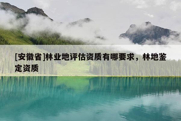 [安徽省]林業地評估資質有哪要求，林地鑒定資質