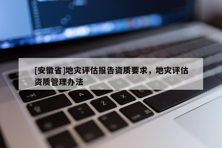 [安徽省]地災評估報告資質要求，地災評估資質管理辦法