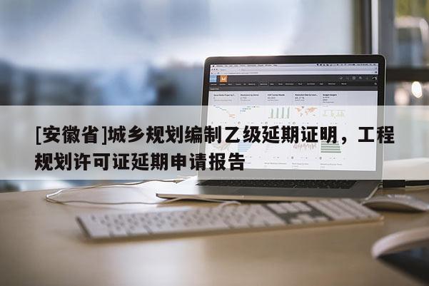 [安徽省]城鄉(xiāng)規(guī)劃編制乙級(jí)延期證明，工程規(guī)劃許可證延期申請報(bào)告