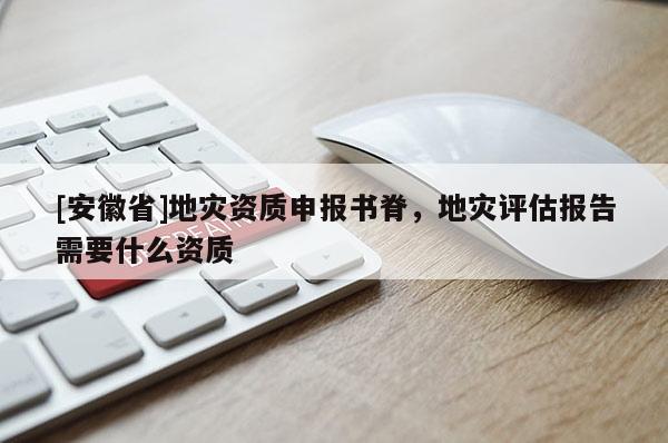 [安徽省]地災(zāi)資質(zhì)申報書脊，地災(zāi)評估報告需要什么資質(zhì)