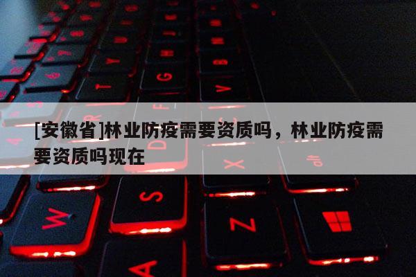 [安徽省]林業(yè)防疫需要資質(zhì)嗎，林業(yè)防疫需要資質(zhì)嗎現(xiàn)在