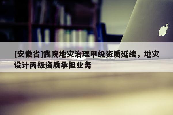 [安徽省]我院地災(zāi)治理甲級資質(zhì)延續(xù)，地災(zāi)設(shè)計丙級資質(zhì)承擔(dān)業(yè)務(wù)