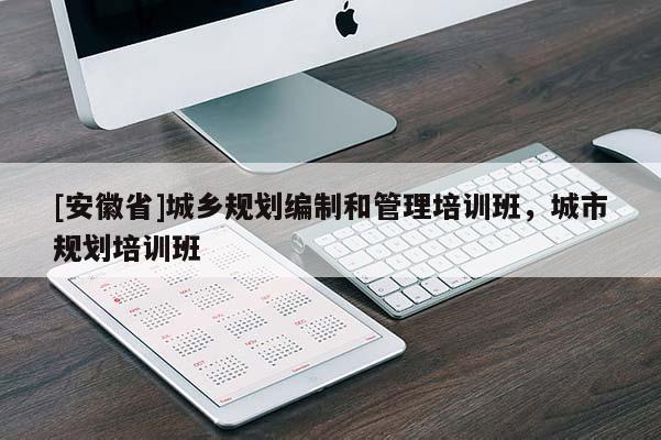[安徽省]城鄉規劃編制和管理培訓班，城市規劃培訓班