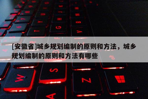 [安徽省]城鄉規劃編制的原則和方法，城鄉規劃編制的原則和方法有哪些