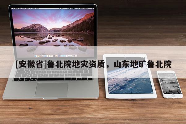 [安徽省]魯北院地災(zāi)資質(zhì)，山東地礦魯北院