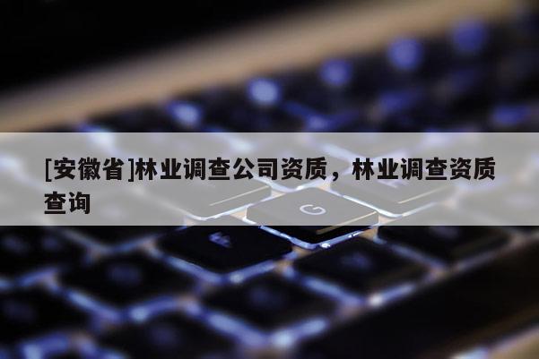 [安徽省]林業調查公司資質，林業調查資質查詢