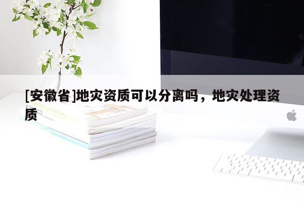 [安徽省]地災資質(zhì)可以分離嗎，地災處理資質(zhì)