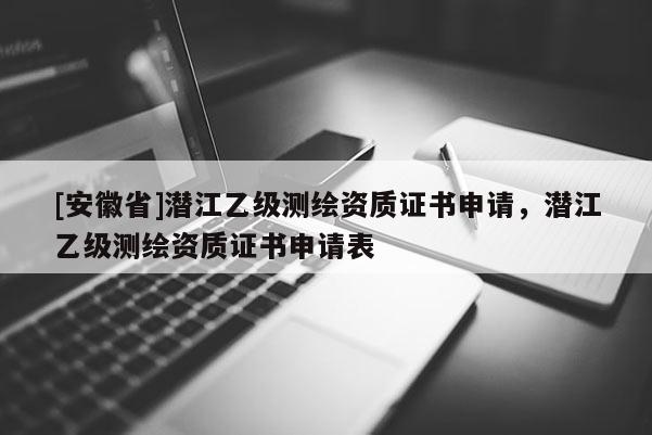 [安徽省]潛江乙級測繪資質(zhì)證書申請，潛江乙級測繪資質(zhì)證書申請表
