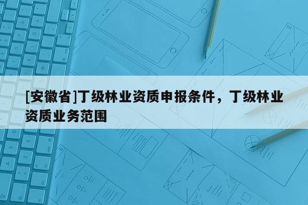 [安徽省]丁級林業(yè)資質(zhì)申報條件，丁級林業(yè)資質(zhì)業(yè)務范圍