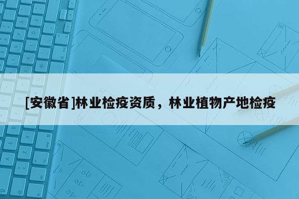 [安徽省]林業(yè)檢疫資質(zhì)，林業(yè)植物產(chǎn)地檢疫
