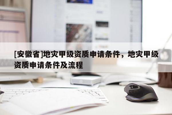 [安徽省]地災(zāi)甲級(jí)資質(zhì)申請(qǐng)條件，地災(zāi)甲級(jí)資質(zhì)申請(qǐng)條件及流程