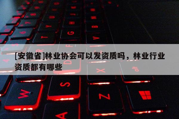 [安徽省]林業(yè)協(xié)會可以發(fā)資質嗎，林業(yè)行業(yè)資質都有哪些